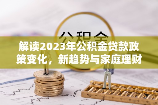 富宁解读2023年公积金贷款政策变化，新趋势与家庭理财规划