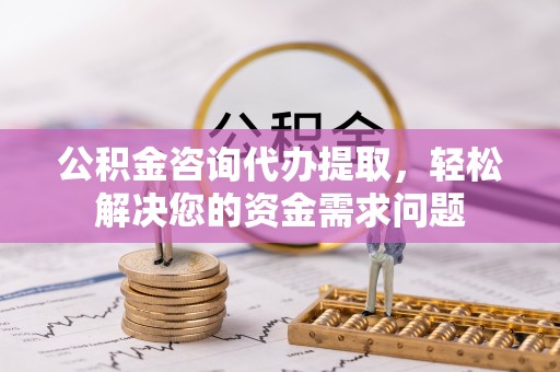 富宁公积金咨询代办提取，轻松解决您的资金需求问题