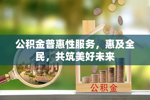 富宁公积金普惠性服务，惠及全民，共筑美好未来