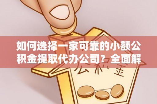 富宁如何选择一家可靠的小额公积金提取代办公司？全面解析与指南