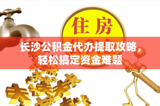 富宁长沙公积金代办提取攻略，轻松搞定资金难题