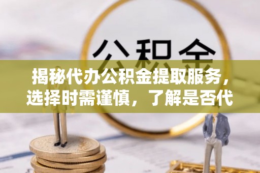 富宁揭秘代办公积金提取服务，选择时需谨慎，了解是否代办公积金提取可靠吗？
