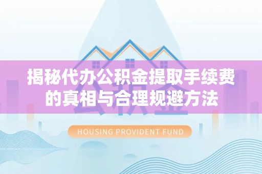 富宁揭秘代办公积金提取手续费的真相与合理规避方法