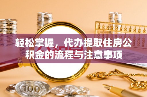 富宁轻松掌握，代办提取住房公积金的流程与注意事项