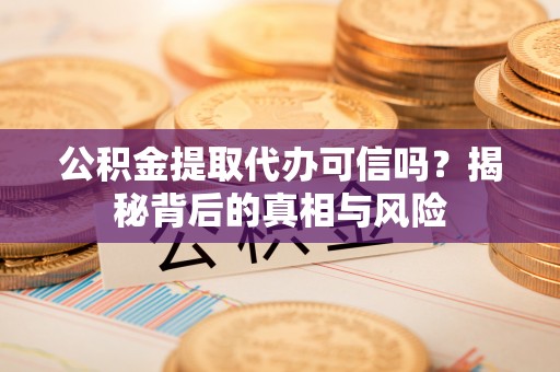 富宁公积金提取代办可信吗？揭秘背后的真相与风险