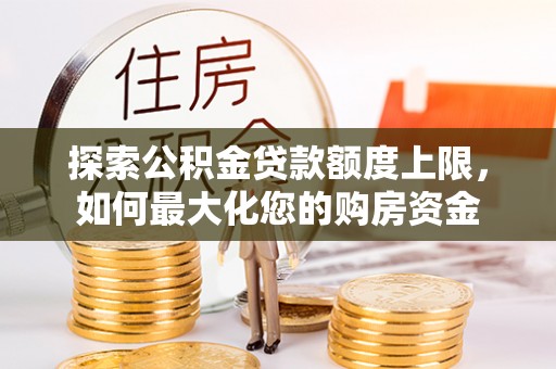富宁探索公积金贷款额度上限，如何最大化您的购房资金