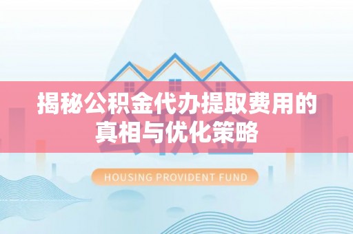 富宁揭秘公积金代办提取费用的真相与优化策略