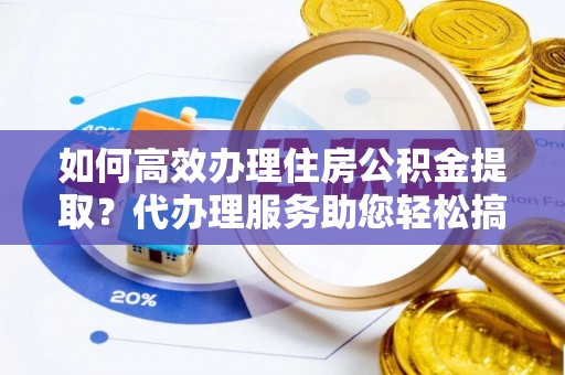 富宁如何高效办理住房公积金提取？代办理服务助您轻松搞定