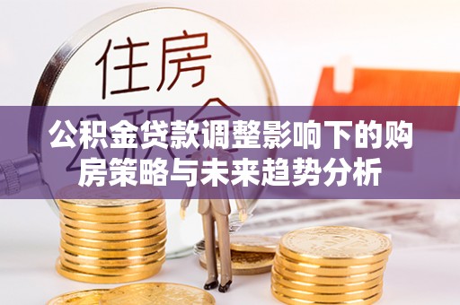 富宁公积金贷款调整影响下的购房策略与未来趋势分析