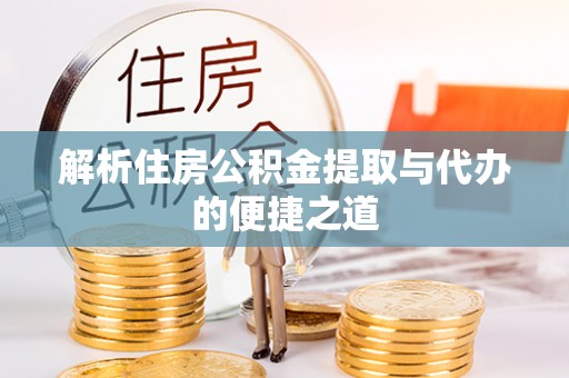 富宁解析住房公积金提取与代办的便捷之道