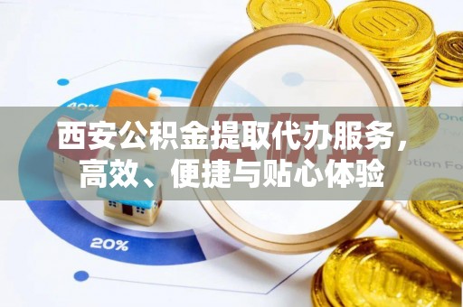 富宁西安公积金提取代办服务，高效、便捷与贴心体验