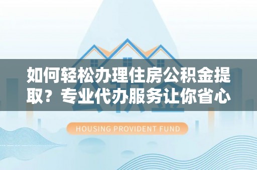 富宁如何轻松办理住房公积金提取？专业代办服务让你省心无忧