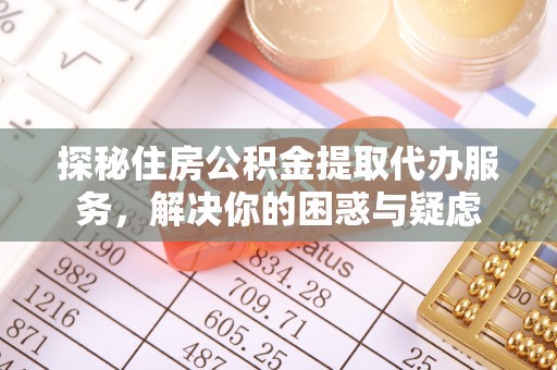 富宁探秘住房公积金提取代办服务，解决你的困惑与疑虑