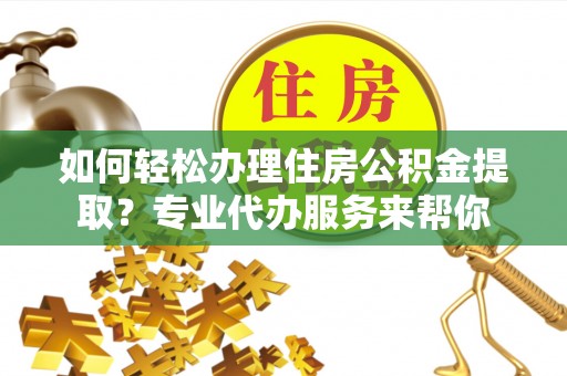 富宁如何轻松办理住房公积金提取？专业代办服务来帮你
