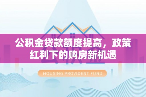 富宁公积金贷款额度提高，政策红利下的购房新机遇
