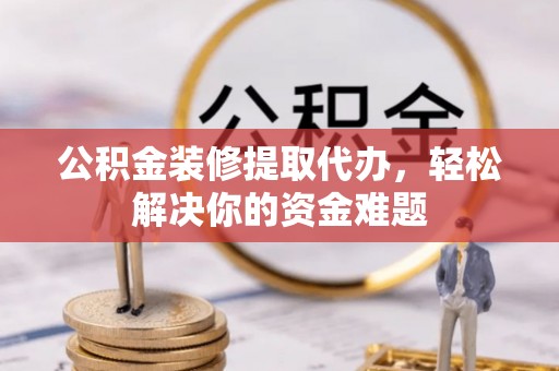 富宁公积金装修提取代办，轻松解决你的资金难题