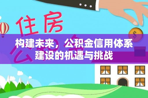 富宁构建未来，公积金信用体系建设的机遇与挑战