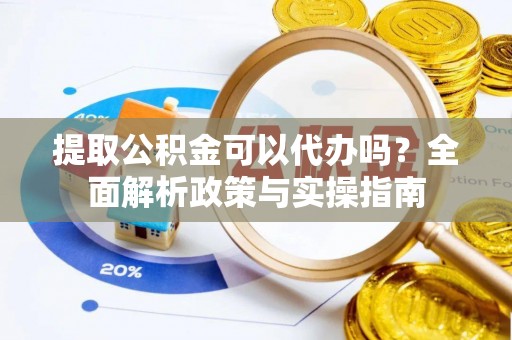 富宁提取公积金可以代办吗？全面解析政策与实操指南