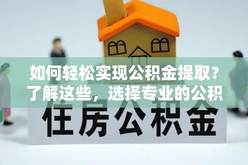 富宁如何轻松实现公积金提取？了解这些，选择专业的公积金提取代办服务