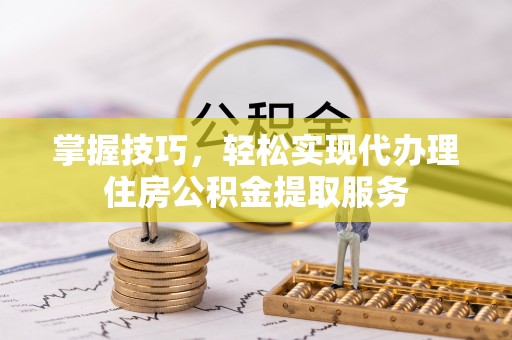 富宁掌握技巧，轻松实现代办理住房公积金提取服务