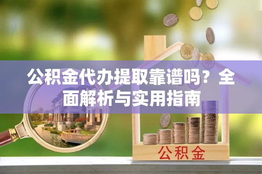 富宁公积金代办提取靠谱吗？全面解析与实用指南