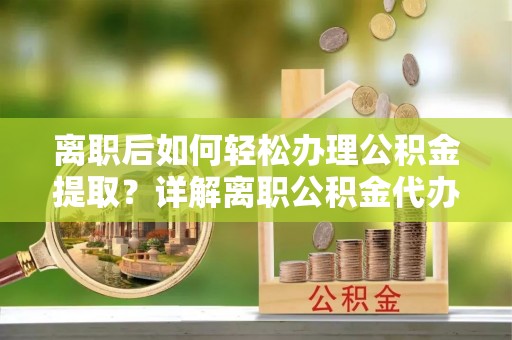 富宁离职后如何轻松办理公积金提取？详解离职公积金代办提取流程