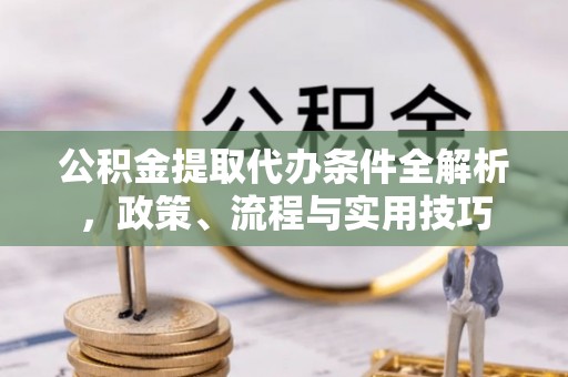 富宁公积金提取代办条件全解析，政策、流程与实用技巧