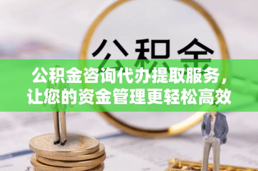 富宁公积金咨询代办提取服务，让您的资金管理更轻松高效