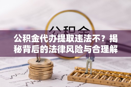 富宁公积金代办提取违法不？揭秘背后的法律风险与合理解决方案