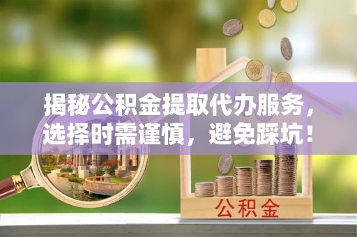 富宁揭秘公积金提取代办服务，选择时需谨慎，避免踩坑！