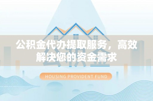 富宁公积金代办提取服务，高效解决您的资金需求