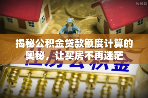 富宁揭秘公积金贷款额度计算的奥秘，让买房不再迷茫