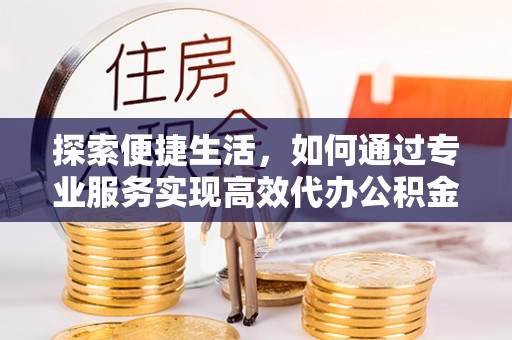 富宁探索便捷生活，如何通过专业服务实现高效代办公积金提取
