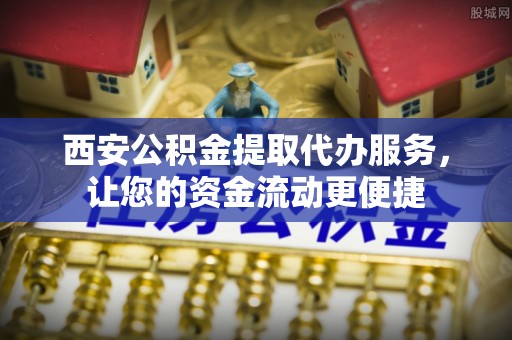 富宁西安公积金提取代办服务，让您的资金流动更便捷