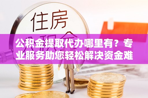 富宁公积金提取代办哪里有？专业服务助您轻松解决资金难题