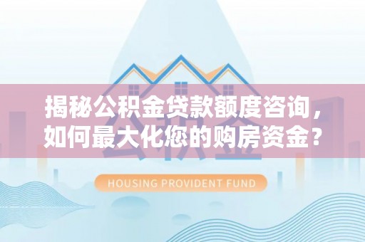 富宁揭秘公积金贷款额度咨询，如何最大化您的购房资金？