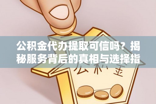 富宁公积金代办提取可信吗？揭秘服务背后的真相与选择指南