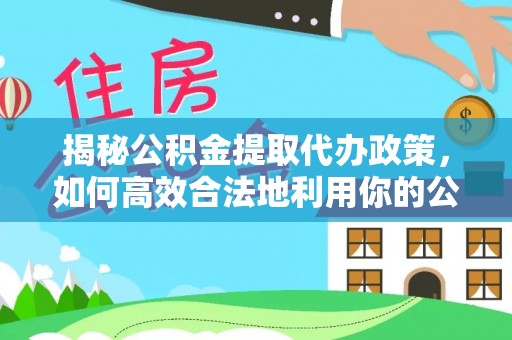 富宁揭秘公积金提取代办政策，如何高效合法地利用你的公积金