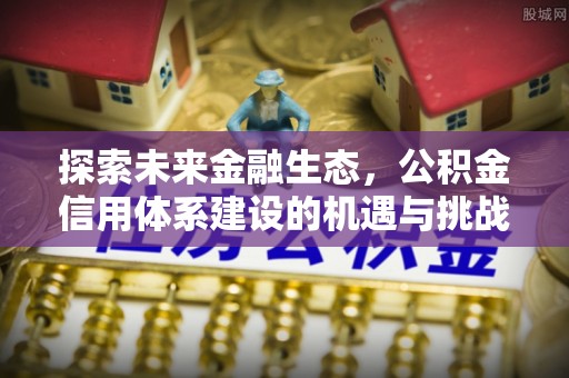 富宁探索未来金融生态，公积金信用体系建设的机遇与挑战