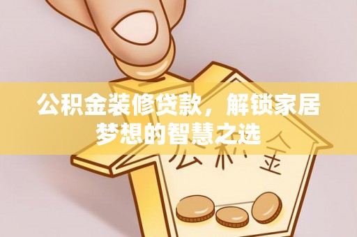 富宁公积金装修贷款，解锁家居梦想的智慧之选