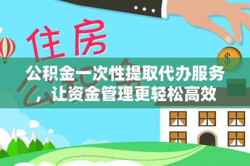 富宁公积金一次性提取代办服务，让资金管理更轻松高效