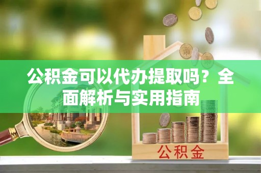 富宁公积金可以代办提取吗？全面解析与实用指南
