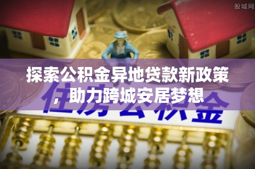 富宁探索公积金异地贷款新政策，助力跨城安居梦想