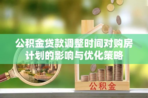 富宁公积金贷款调整时间对购房计划的影响与优化策略