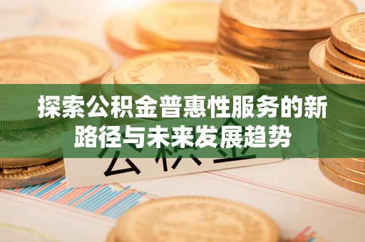 富宁探索公积金普惠性服务的新路径与未来发展趋势