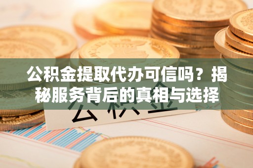 富宁公积金提取代办可信吗？揭秘服务背后的真相与选择