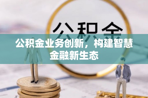 富宁公积金业务创新，构建智慧金融新生态