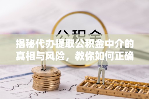 富宁揭秘代办提取公积金中介的真相与风险，教你如何正确操作