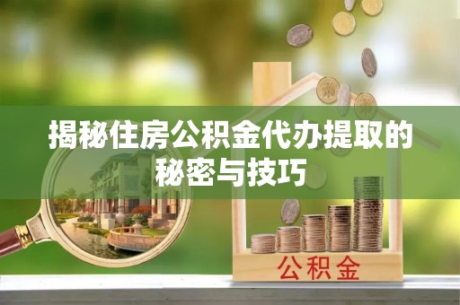 富宁揭秘住房公积金代办提取的秘密与技巧