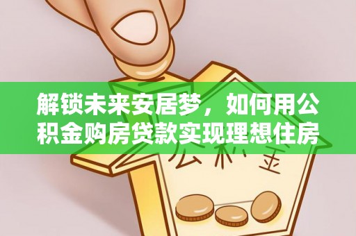富宁解锁未来安居梦，如何用公积金购房贷款实现理想住房计划